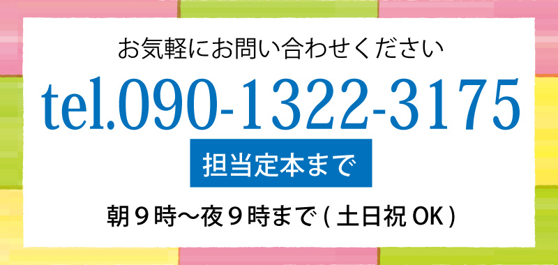 担当/定本までお気軽にご連絡ください!TEL 090-1322-3175 受付時間 朝9時から夜9時まで(土日祝OK)
